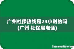 广州 社保局电话 广州社保热线是24小时的吗