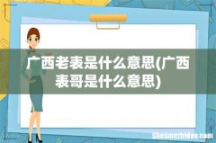 广西表哥是什么意思 广西老表是什么意思
