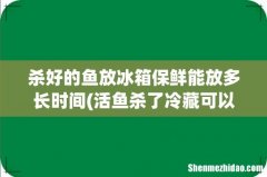 活鱼杀了冷藏可以放多久 杀好的鱼放冰箱保鲜能放多长时间