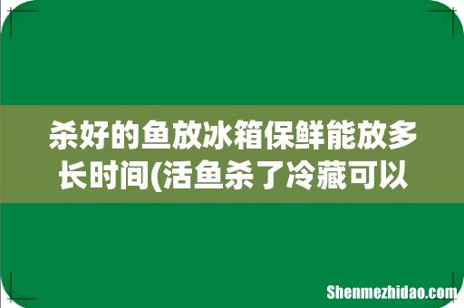 活鱼杀了冷藏可以放多久 杀好的鱼放冰箱保鲜能放多长时间