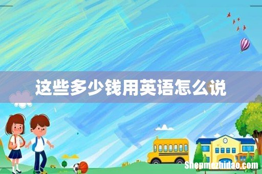 这些多少钱用英语怎么说