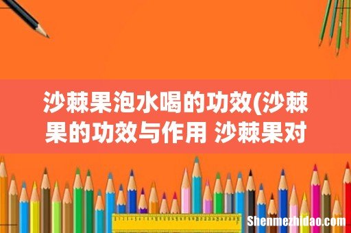 沙棘果的功效与作用 沙棘果对人体的好处 沙棘果泡水喝的功效