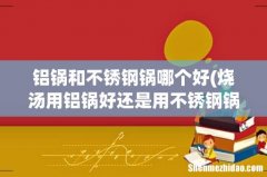 烧汤用铝锅好还是用不锈钢锅好- 铝锅和不锈钢锅哪个好