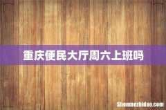 重庆便民大厅周六上班吗