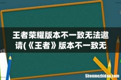 《王者》版本不一致无法一起游戏吗- 王者荣耀版本不一致无法邀请