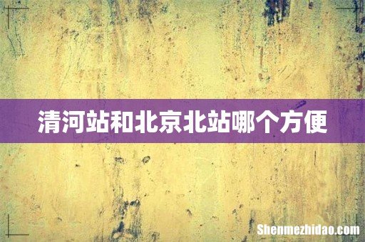 清河站和北京北站哪个方便