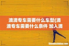 滴滴专车需要什么条件 加入滴滴专车需要什么条件 滴滴专车需要什么车型