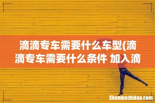滴滴专车需要什么条件 加入滴滴专车需要什么条件 滴滴专车需要什么车型