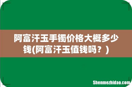阿富汗玉值钱吗？ 阿富汗玉手镯价格大概多少钱