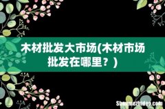 木材市场批发在哪里？ 木材批发大市场