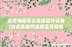台式机如何连接蓝牙耳机 蓝牙耳机怎么连接台式电脑 台式电脑怎么连接蓝牙设备