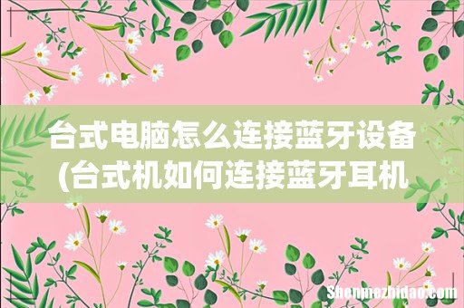 台式机如何连接蓝牙耳机 蓝牙耳机怎么连接台式电脑 台式电脑怎么连接蓝牙设备