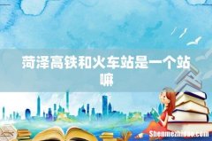 菏泽高铁和火车站是一个站嘛