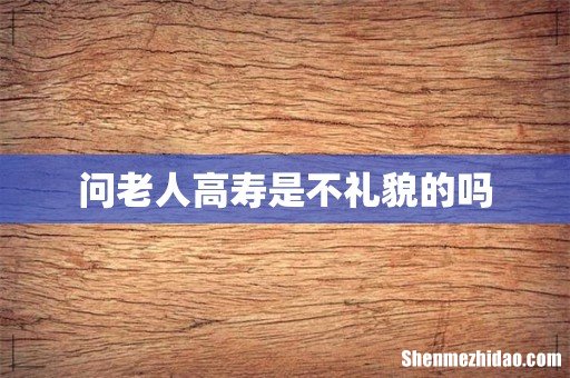 问老人高寿是不礼貌的吗