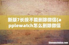 applewatch怎么删除微信- 新版7长按不能删除微信