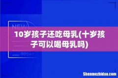 十岁孩子可以喝母乳吗 10岁孩子还吃母乳