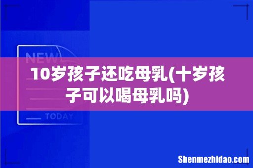 十岁孩子可以喝母乳吗 10岁孩子还吃母乳