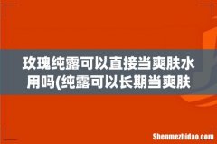 纯露可以长期当爽肤水用吗？ 玫瑰纯露可以直接当爽肤水用吗