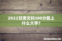 2022甘肃文科380分能上什么大学？