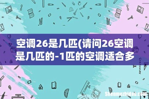 请问26空调是几匹的-1匹的空调适合多大平方的房子- 空调26是几匹