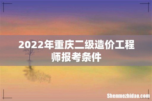 2022年重庆二级造价工程师报考条件