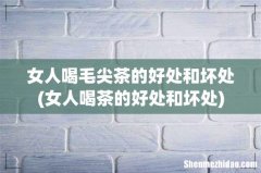 女人喝茶的好处和坏处 女人喝毛尖茶的好处和坏处