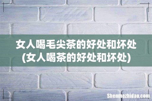 女人喝茶的好处和坏处 女人喝毛尖茶的好处和坏处