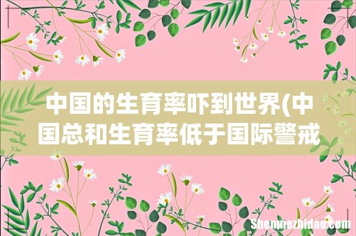 中国总和生育率低于国际警戒线了吗？ 中国的生育率吓到世界