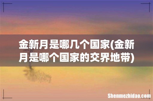 金新月是哪个国家的交界地带 金新月是哪几个国家