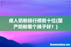 国产奶粉哪个牌子好？ 成人奶粉排行榜前十位