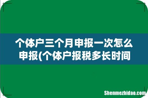 个体户报税多长时间报一次啊? 个体户三个月申报一次怎么申报