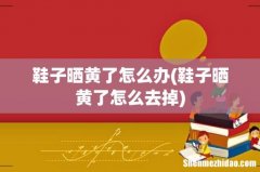 鞋子晒黄了怎么去掉 鞋子晒黄了怎么办
