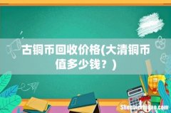 大清铜币值多少钱？ 古铜币回收价格