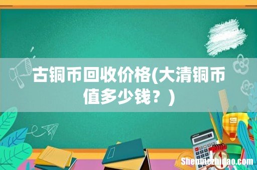 大清铜币值多少钱? 古铜币回收价格