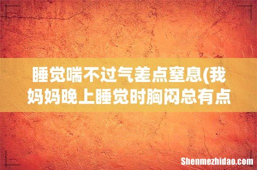 我妈妈晚上睡觉时胸闷总有点喘不过气,总用咳嗽帮助。这是什么回事 睡觉喘不过气差点窒息