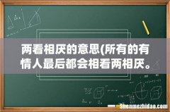 所有的有情人最后都会相看两相厌。唉，没办法的事啊。 两看相厌的意思