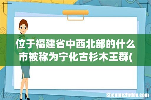 宁化古山墓王群在哪里 位于福建省中西北部的什么市被称为宁化古杉木王群