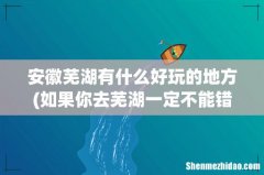 如果你去芜湖一定不能错过芜湖的这些好玩的地方 安徽芜湖有什么好玩的地方