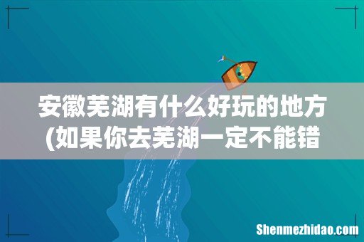 如果你去芜湖一定不能错过芜湖的这些好玩的地方 安徽芜湖有什么好玩的地方