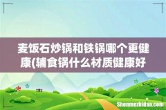 辅食锅什么材质健康好用？ 麦饭石炒锅和铁锅哪个更健康
