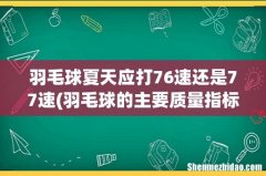 羽毛球的主要质量指标？ 羽毛球夏天应打76速还是77速