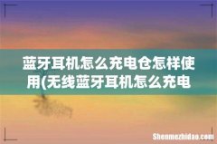 无线蓝牙耳机怎么充电 蓝牙耳机怎么充电仓怎样使用