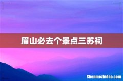 眉山必去个景点三苏祠