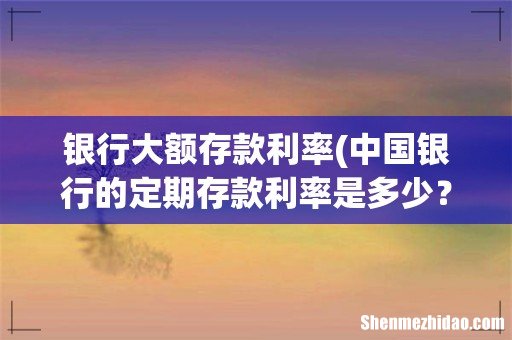 中国银行的定期存款利率是多少? 银行大额存款利率