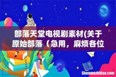 关于原始部落 急用，麻烦各位帮帮忙 部落天堂电视剧素材