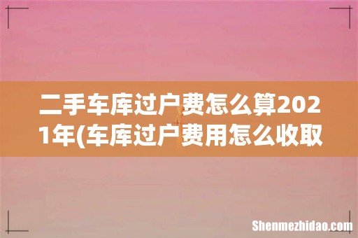 车库过户费用怎么收取 二手车库过户费怎么算2021年