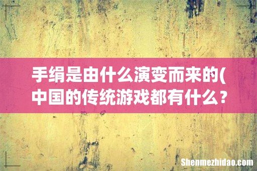 中国的传统游戏都有什么? 手绢是由什么演变而来的