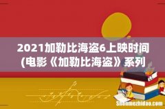 电影《加勒比海盗》系列为什么受到影迷欢迎？ 2021加勒比海盗6上映时间