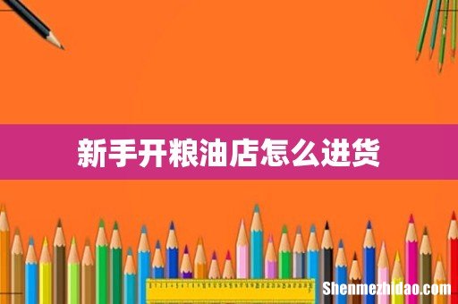 新手开粮油店怎么进货