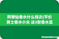 平价男士香水小众 这3款香水直男都说好闻 阿蒂仙香水什么档次